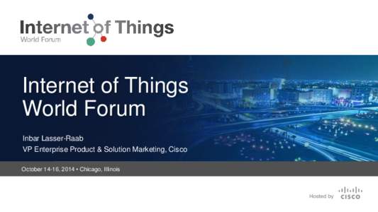 Internet of Things World Forum Inbar Lasser-Raab VP Enterprise Product & Solution Marketing, Cisco October 14-16, 2014 • Chicago, Illinois