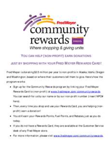 YOU CAN HELP (NON-PROFIT) EARN DONATIONS JUST BY SHOPPING WITH YOUR FRED MEYER REWARDS CARD! Fred Meyer is donating $2.5 million per year to non-profits in Alaska, Idaho, Oregon and Washington, based on where their custo