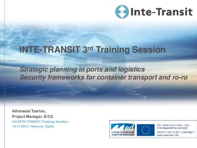 INTE-TRANSIT 3rd Training Session Strategic planning in ports and logistics Security frameworks for container transport and ro-ro Athanasia Tsertou, Project Manager, ICCS