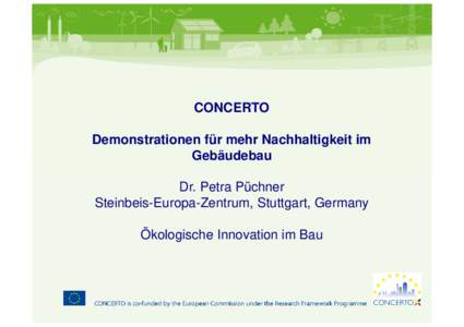 CONCERTO Demonstrationen für mehr Nachhaltigkeit im Gebäudebau Dr. Petra Püchner Steinbeis-Europa-Zentrum, Stuttgart, Germany Ökologische Innovation im Bau