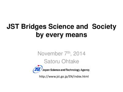 JST Bridges Science and Society by every means November 7th, 2014 Satoru Ohtake http://www.jst.go.jp/EN/index.html