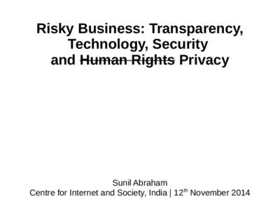 Risky Business: Transparency, Technology, Security and Human Rights Privacy Sunil Abraham Centre for Internet and Society, India | 12th November 2014