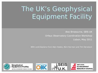 The UK’s Geophysical Equipment Facility Alex Brisbourne, SEIS-UK Orfeus Observatory Coordination Workshop Lisbon, May 2011 With contributions from Alan Hobbs, Nick Harmon and Tim Henstock