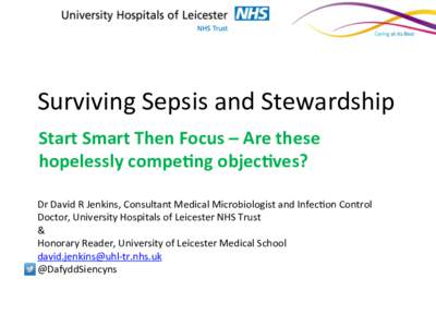 Surviving	
  Sepsis	
  and	
  Stewardship	
   Start	
  Smart	
  Then	
  Focus	
  –	
  Are	
  these	
   hopelessly	
  compe5ng	
  objec5ves?	
      Dr	
  David	
  R	
  Jenkins,	
  Consultant	
  Medic