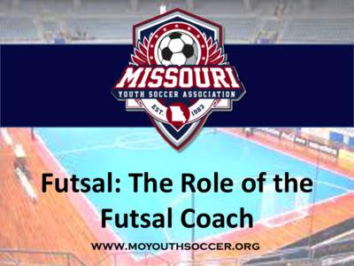 Futsal: The Role of the Futsal Coach www.moyouthsoccer.org The Role of the Futsal Coach In Futsal, the role of the coach is that of facilitator. The coach sets up the game and the conditions