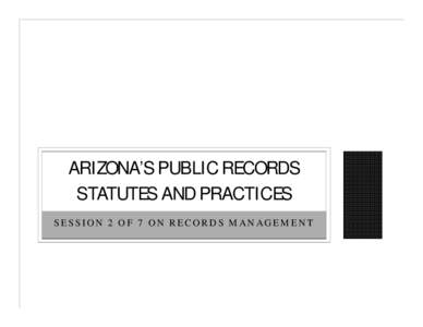 ARIZONA’S PUBLIC RECORDS STATUTES AND PRACTICES SESSION 2 OF 7 ON RECORDS MANAGEMENT SESSION GUIDELINES AND GENERAL INFORMATION