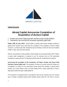 PRESS RELEASE  Abraaj Capital Announces Completion of Acquisition of Aureos Capital • Creates the world’s largest growth markets private equity platform • Transaction has received all necessary regulatory approvals