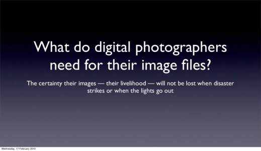 What do digital photographers need for their image files? The certainty their images — their livelihood — will not be lost when disaster strikes or when the lights go out  Wednesday, 17 February 2010