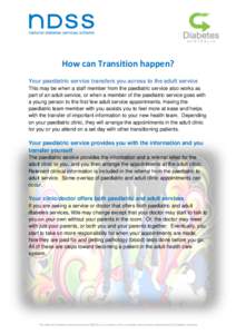 How can Transition happen? Your paediatric service transfers you across to the adult service This may be when a staff member from the paediatric service also works as part of an adult service, or when a member of the pae