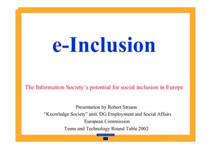 e-Inclusion The Information Society’s potential for social inclusion in Europe Presentation by Robert Strauss “Knowledge Society” unit, DG Employment and Social Affairs European Commission Teens and Technology Roun