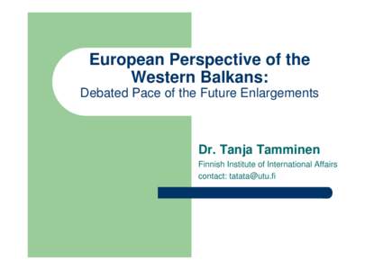 European Perspective of the Western Balkans: Debated Pace of the Future Enlargements Dr. Tanja Tamminen Finnish Institute of International Affairs