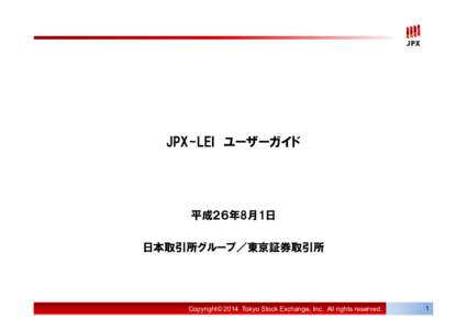 JPX-LEI ユーザーガイド  平成２６年8月1日 日本取引所グループ／東京証券取引所  Copyright© 2014 Tokyo Stock Exchange, Inc. All rights reserved.