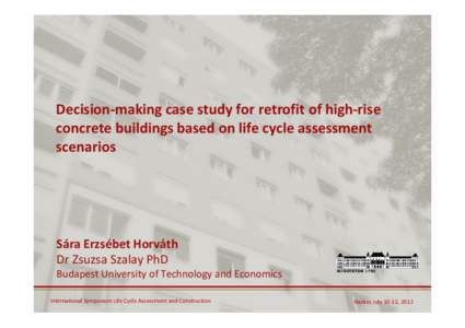 Decision-making case study for retrofit of high-rise concrete buildings based on life cycle assessment scenarios Sára Erzsébet Horváth Dr Zsuzsa Szalay PhD
