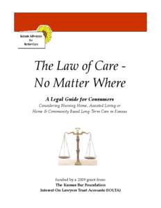 The Law of Care No Matter Where A Legal Guide for Consumers Considering Nursing Home, Assisted Living or Home & Community Based Long-Term Care in Kansas  funded by a 2009 grant from