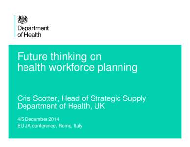 Future thinking on health workforce planning Cris Scotter, Head of Strategic Supply Department of Health, UK 4/5 December 2014 EU JA conference, Rome, Italy