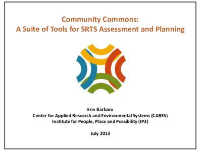 Community Commons: A Suite of Tools for SRTS Assessment and Planning Erin Barbaro Center for Applied Research and Environmental Systems (CARES) Institute for People, Place and Possibility (IP3)