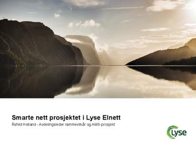 Smarte nett prosjektet i Lyse Elnett Åshild Helland - Avdelingsleder rammevilkår og AMS-prosjekt AMS – mål og ønsker • Oppfylle forskriftskrav • En robust og fremtidsrettet AMSløsning