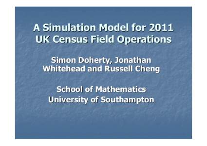 A Simulation Model for 2011 UK Census Field Operations Simon Doherty, Jonathan Whitehead and Russell Cheng School of Mathematics University of Southampton