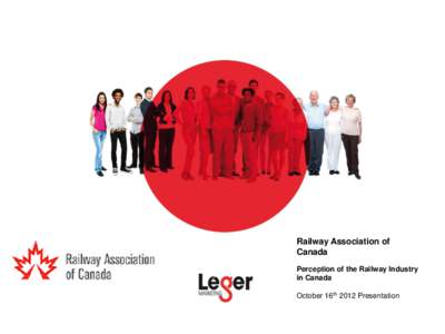 Railway Association of Canada Perception of the Railway Industry in Canada October 16th 2012 Presentation