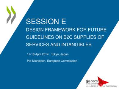 SESSION E DESIGN FRAMEWORK FOR FUTURE GUIDELINES ON B2C SUPPLIES OF SERVICES AND INTANGIBLES[removed]April 2014 Tokyo, Japan Pia Michelsen, European Commission