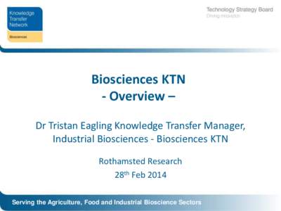 Biosciences KTN - Overview – Dr Tristan Eagling Knowledge Transfer Manager, Industrial Biosciences - Biosciences KTN Rothamsted Research 28th Feb 2014