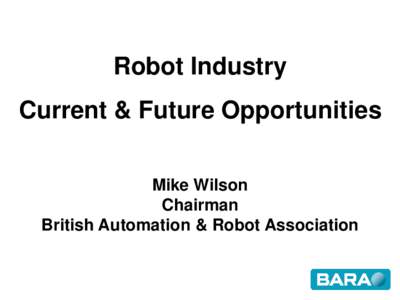 Robot Industry  Current & Future Opportunities Mike Wilson Chairman British Automation & Robot Association
