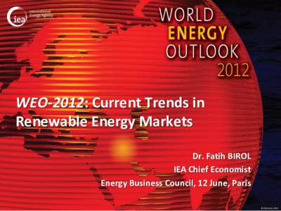 WEO-2012: Current Trends in Renewable Energy Markets Dr. Fatih BIROL IEA Chief Economist Energy Business Council, 12 June, Paris © OECD/IEA 2012