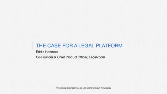 THE CASE FOR A LEGAL PLATFORM Eddie Hartman Co-Founder & Chief Product Officer, LegalZoom PRIVATE AND CONFIDENTIAL. DO NOT SHARE WITHOUT PERMISSION.