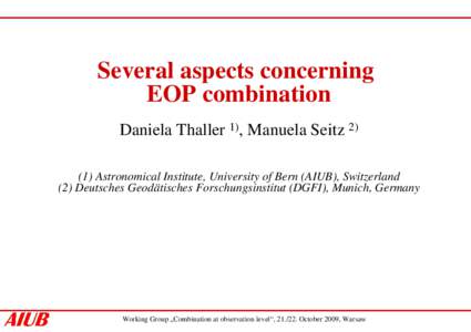 Several aspects concerning EOP combination Daniela Thaller 1), Manuela Seitz[removed]Astronomical Institute, University of Bern (AIUB), Switzerland (2) Deutsches Geodätisches Forschungsinstitut (DGFI), Munich, Germany