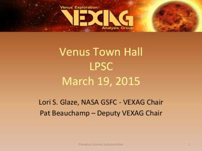 Venus	
  Town	
  Hall	
   LPSC	
   March	
  19,	
  2015	
   Lori	
  S.	
  Glaze,	
  NASA	
  GSFC	
  -­‐	
  VEXAG	
  Chair	
   Pat	
  Beauchamp	
  –	
  Deputy	
  VEXAG	
  Chair	
  