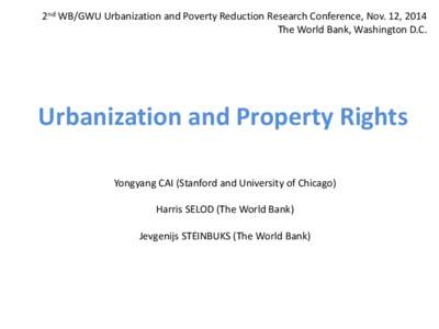 2nd WB/GWU Urbanization and Poverty Reduction Research Conference, Nov. 12, 2014 The World Bank, Washington D.C. Urbanization and Property Rights Yongyang CAI (Stanford and University of Chicago)