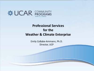 Professional Services for the Weather & Climate Enterprise Emily CoBabe-Ammann, Ph.D. Director, UCP