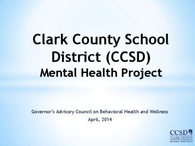 Clark County School District (CCSD) Mental Health Project Governor’s Advisory Council on Behavioral Health and Wellness April, 2014