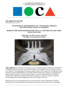 FOR IMMEDIATE RELEASE Wednesday, July 15, 2015 THE MUSEUM OF CONTEMPORARY ART, LOS ANGELES, PRESENTS M ATTHEW BARNEY: RIVER OF FUNDAM ENT BARNEY’S FIRST MAJOR MUSEUM EXHIBITION IN L .A. FEATURES FILM AND LARGESCALE SCU