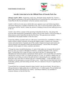 FOR IMMEDIATE RELEASE  Aurelio’s inks deal to be the Official Pizza of Lincoln Park Zoo Chicago (April 1, 2014)—Supporting world-class, affordable family-friendly fun, Aurelio’s Pizza signed an agreement to become 