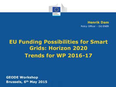Henrik Dam Policy Officer – DG ENER EU Funding Possibilities for Smart Grids: Horizon 2020 Trends for WP