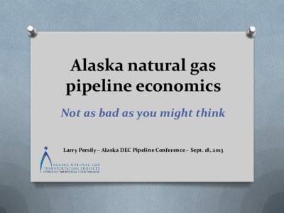 Alaska natural gas pipeline economics Not as bad as you might think Larry Persily – Alaska DEC Pipeline Conference – Sept. 18, 2013  Don’t let the cost scare you