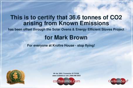 This is to certify that 36.6 tonnes of CO2 arising from Known Emissions has been offset through the Solar Ovens & Energy Efficient Stoves Project for Mark Brown For everyone at Krofire House - stop flying!