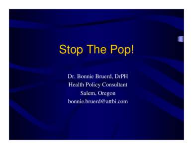 Stop The Pop! Dr. Bonnie Bruerd, DrPH Health Policy Consultant Salem, Oregon [removed]