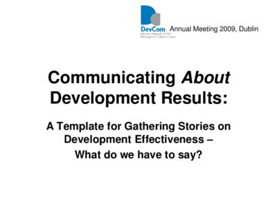 Annual Meeting 2009, Dublin  Communicating About Development Results: A Template for Gathering Stories on Development Effectiveness –