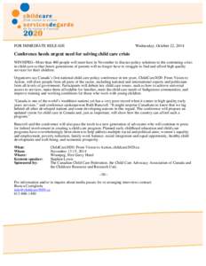 FOR IMMEDIATE RELEASE  Wednesday, October 22, 2014 Conference heeds urgent need for solving child care crisis WINNIPEG--More than 400 people will meet here in November to discuss policy solutions to the continuing crisis