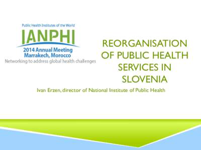 REORGANISATION OF PUBLIC HEALTH SERVICES IN SLOVENIA Ivan Erzen, director of National Institute of Public Health