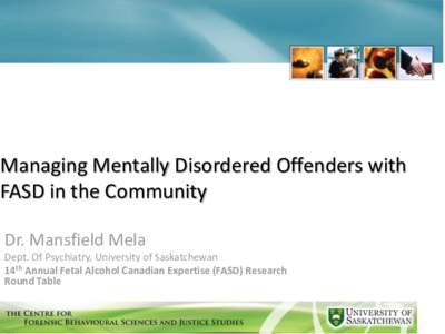 Managing Mentally Disordered Offenders with FASD in the Community Dr. Mansfield Mela Dept. Of Psychiatry, University of Saskatchewan 14th Annual Fetal Alcohol Canadian Expertise (FASD) Research Round Table