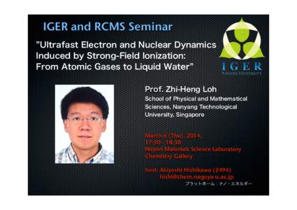 IGER and RCMS Seminar Ultrafast Electron and Nuclear Dynamics Induced by Strong-Field Ionization: From Atomic Gases to Liquid Water Prof. Zhi-Heng Loh