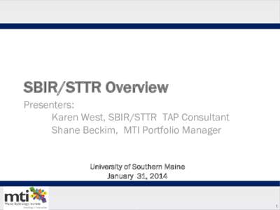 SBIR/STTR Overview Presenters: Karen West, SBIR/STTR TAP Consultant Shane Beckim, MTI Portfolio Manager University of Southern Maine January 31, 2014