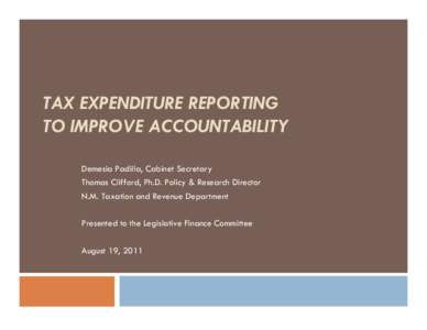 TAX EXPENDITURE REPORTING TO IMPROVE ACCOUNTABILITY Demesia Padilla, Cabinet Secretary Thomas Clifford, Ph.D. Policy & Research Director N.M. Taxation and Revenue Department Presented to the Legislative Finance Committee