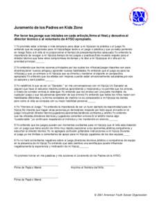 Juramento de los Padres en Kids Zone Por favor lea,ponga sus iniciales en cada articulo,firme al final,y devuelva al director técnico o al voluntario de AYSO apropiado. 1.Yo prometo estar a tiempo o más temprano para d