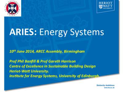 ARIES:	
  Energy	
  Systems	
   	
   10th	
  June	
  2014,	
  ARCC	
  Assembly,	
  Birmingham	
     Prof	
  Phil	
  Banﬁll	
  &	
  Prof	
  Gareth	
  Harrison	
   Centre	
  of	
  Excellence	
  in	
 