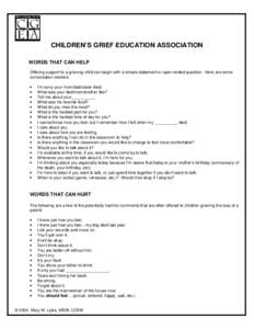 CHILDREN’S GRIEF EDUCATION ASSOCIATION WORDS THAT CAN HELP Offering support to a grieving child can begin with a simple statement or open-ended question. Here are some conversation starters: • •