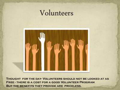 Volunteers  Thought for the day- Volunteers should not be looked at as Free - there is a cost for a good Volunteer Program But the benefits they provide are priceless.